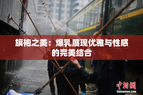 旗袍之美：爆乳展现优雅与性感的完美结合