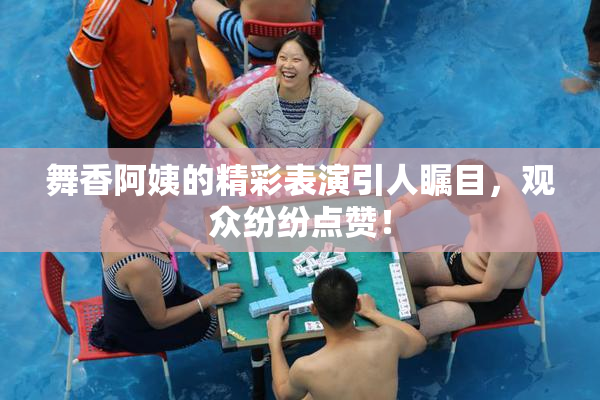 舞香阿姨的精彩表演引人瞩目，观众纷纷点赞！