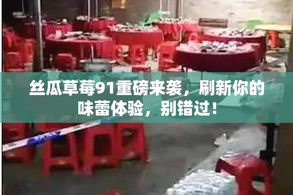 丝瓜草莓91重磅来袭，刷新你的味蕾体验，别错过！
