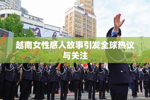 越南女性感人故事引发全球热议与关注