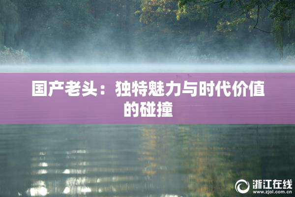 国产老头：独特魅力与时代价值的碰撞