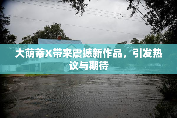 大荫蒂X带来震撼新作品，引发热议与期待