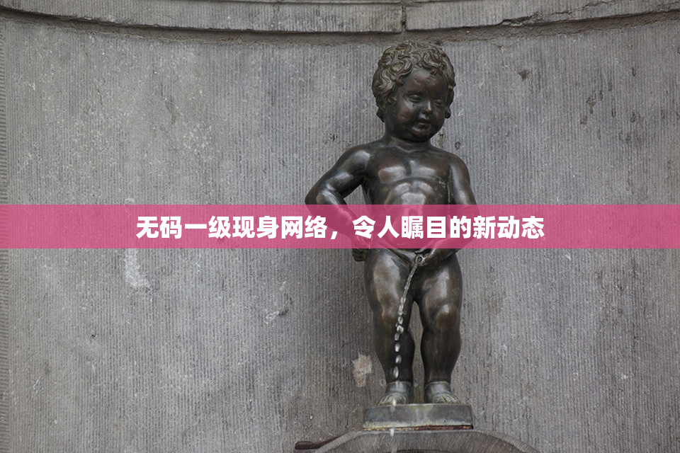 无码一级现身网络，令人瞩目的新动态