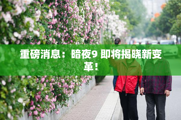 重磅消息：暗夜9 即将揭晓新变革！