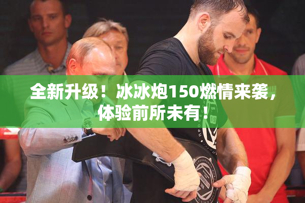 全新升级！冰冰炮150燃情来袭，体验前所未有！