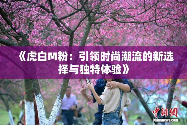 《虎白M粉：引领时尚潮流的新选择与独特体验》