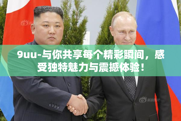 9uu-与你共享每个精彩瞬间，感受独特魅力与震撼体验！