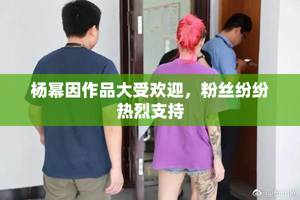 杨幂因作品大受欢迎，粉丝纷纷热烈支持