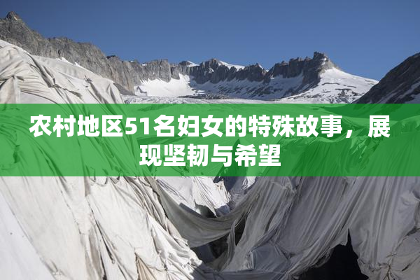 农村地区51名妇女的特殊故事，展现坚韧与希望