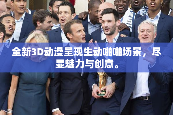 全新3D动漫呈现生动啪啪场景，尽显魅力与创意。