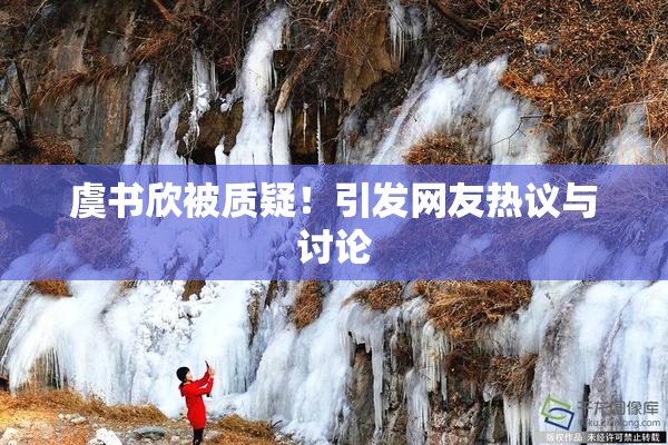 虞书欣被质疑！引发网友热议与讨论