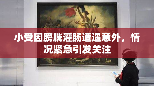 小受因膀胱灌肠遭遇意外，情况紧急引发关注