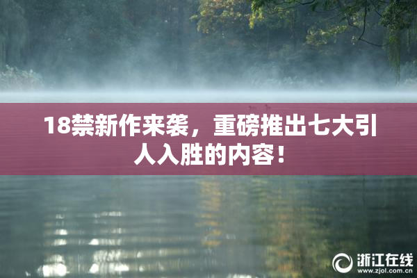 18禁新作来袭，重磅推出七大引人入胜的内容！