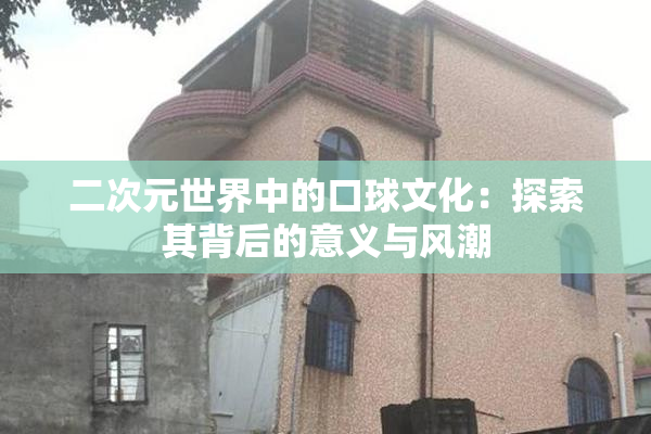 二次元世界中的口球文化：探索其背后的意义与风潮
