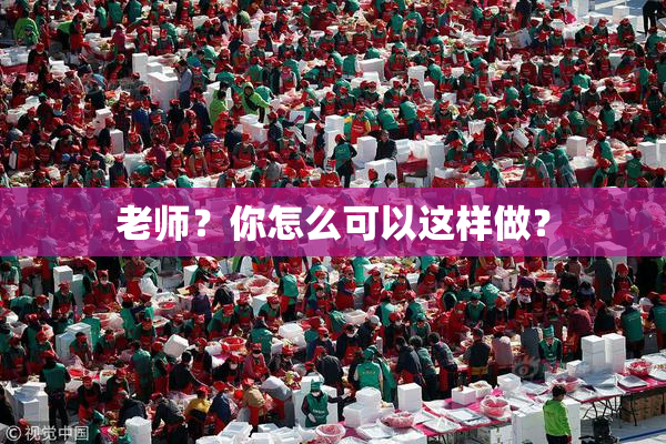 老师？你怎么可以这样做？