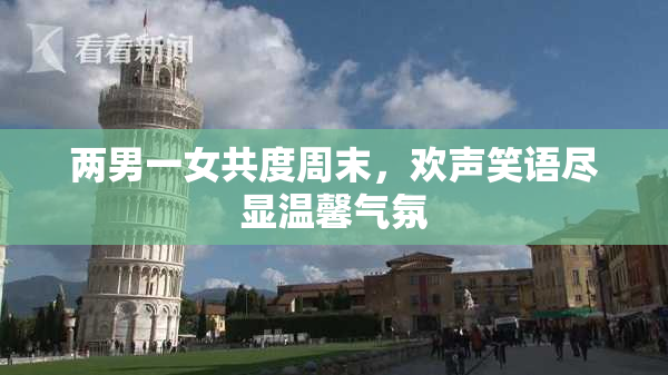 两男一女共度周末，欢声笑语尽显温馨气氛
