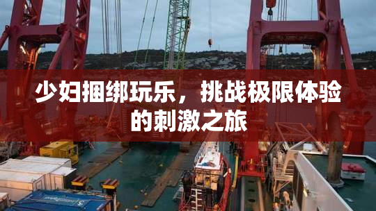少妇捆绑玩乐，挑战极限体验的刺激之旅