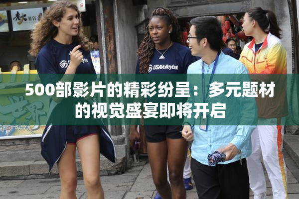 500部影片的精彩纷呈：多元题材的视觉盛宴即将开启