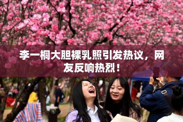 李一桐大胆裸乳照引发热议，网友反响热烈！