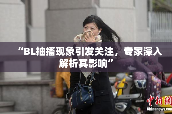 “BL抽搐现象引发关注，专家深入解析其影响”
