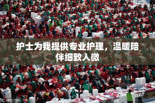 护士为我提供专业护理，温暖陪伴细致入微