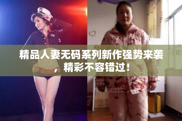 精品人妻无码系列新作强势来袭，精彩不容错过！