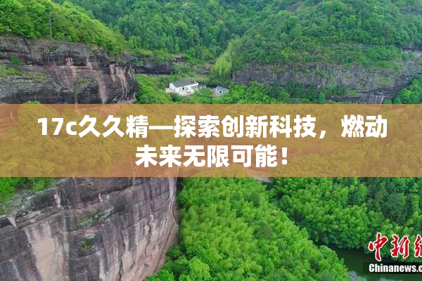 17c久久精—探索创新科技，燃动未来无限可能！