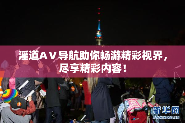 淫道AⅤ导航助你畅游精彩视界，尽享精彩内容！