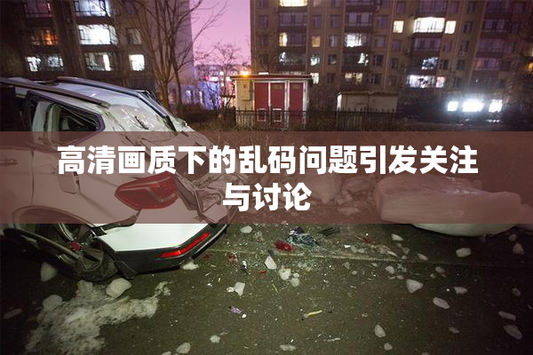 高清画质下的乱码问题引发关注与讨论
