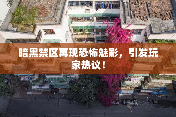 暗黑禁区再现恐怖魅影，引发玩家热议！