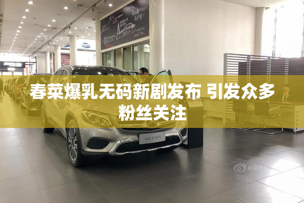 春菜爆乳无码新剧发布 引发众多粉丝关注