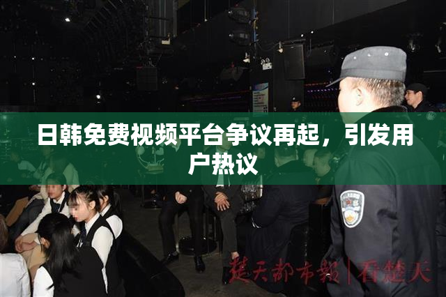 日韩免费视频平台争议再起，引发用户热议
