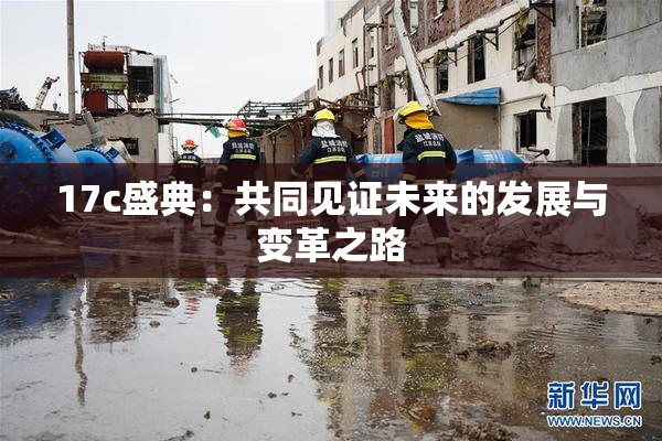 17c盛典：共同见证未来的发展与变革之路