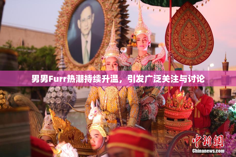 男男Furr热潮持续升温，引发广泛关注与讨论
