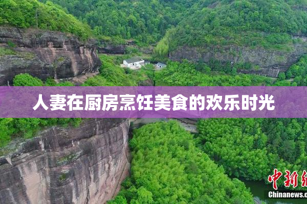 人妻在厨房烹饪美食的欢乐时光