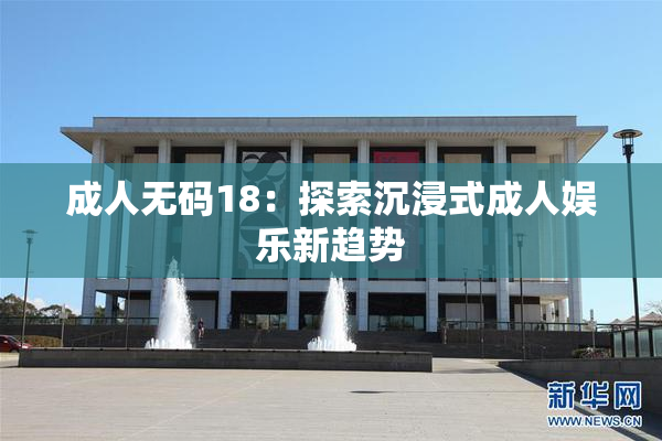 成人无码18：探索沉浸式成人娱乐新趋势