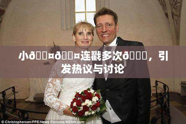 小🐤🐤连戳多次🍑，引发热议与讨论