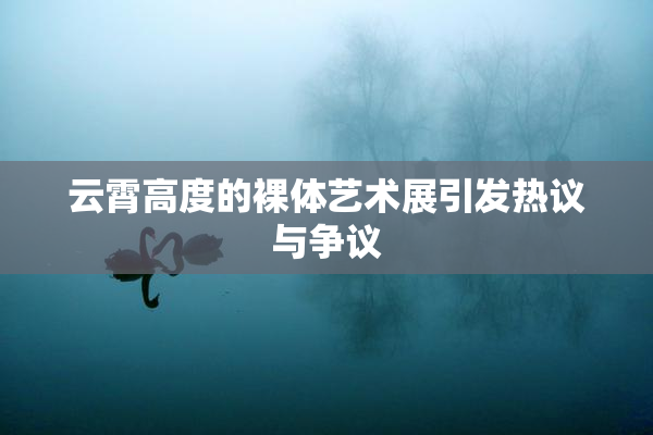 云霄高度的裸体艺术展引发热议与争议