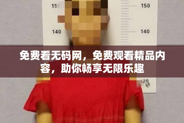 免费看无码网，免费观看精品内容，助你畅享无限乐趣