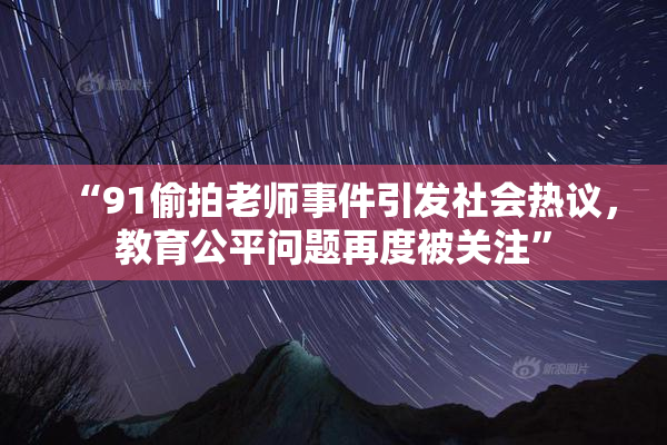 “91偷拍老师事件引发社会热议，教育公平问题再度被关注”