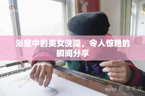 浴室中的美女洗澡，令人惊艳的瞬间分享