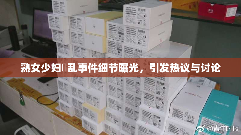 熟女少妇婬乱事件细节曝光，引发热议与讨论