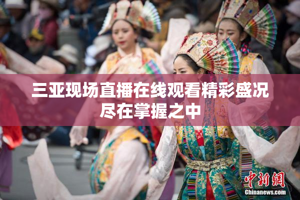 三亚现场直播在线观看精彩盛况尽在掌握之中