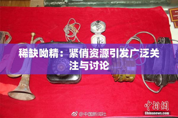 稀缺呦精：紧俏资源引发广泛关注与讨论