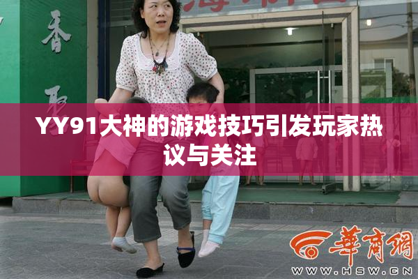 YY91大神的游戏技巧引发玩家热议与关注
