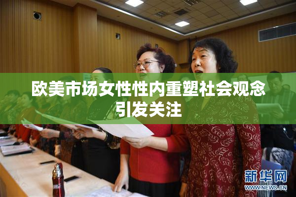 欧美市场女性性内重塑社会观念引发关注