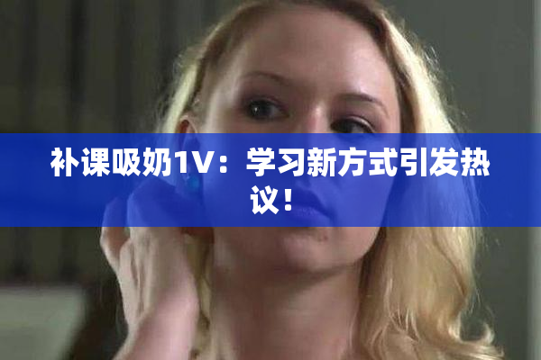 补课吸奶1V：学习新方式引发热议！