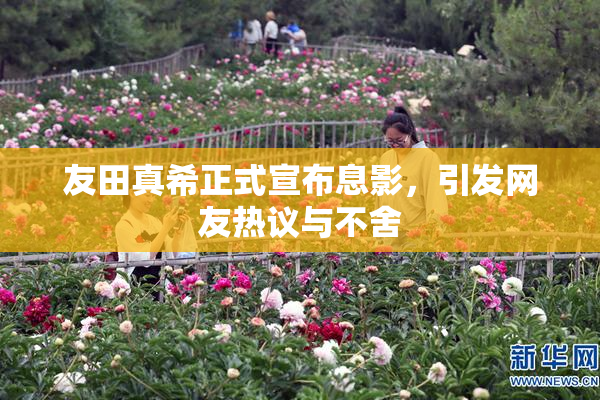 友田真希正式宣布息影，引发网友热议与不舍