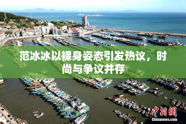 范冰冰以裸身姿态引发热议，时尚与争议并存