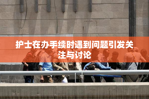护士在办手续时遇到问题引发关注与讨论